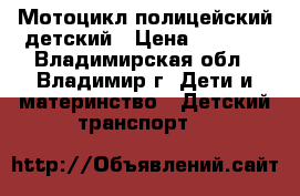 Мотоцикл полицейский детский › Цена ­ 1 800 - Владимирская обл., Владимир г. Дети и материнство » Детский транспорт   